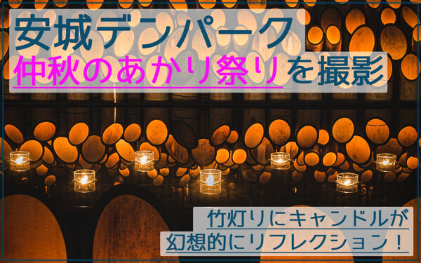 安城デンパークの仲秋のあかり祭りを撮影!竹灯りのライトアップが美しい!